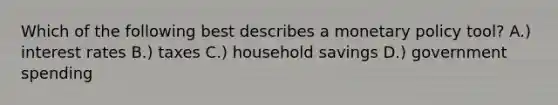 Which of the following best describes a monetary policy tool? A.) interest rates B.) taxes C.) household savings D.) government spending