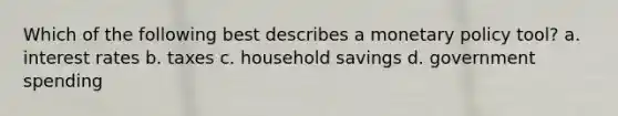Which of the following best describes a monetary policy tool? a. interest rates b. taxes c. household savings d. government spending