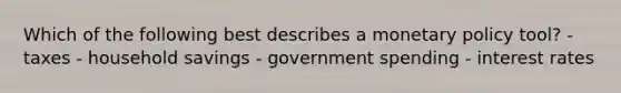 Which of the following best describes a monetary policy tool? - taxes - household savings - government spending - interest rates