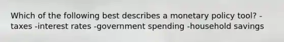 Which of the following best describes a monetary policy tool? -taxes -interest rates -government spending -household savings