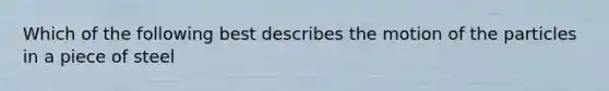 Which of the following best describes the motion of the particles in a piece of steel