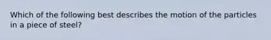 Which of the following best describes the motion of the particles in a piece of steel?