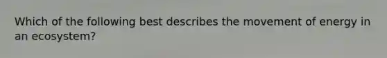 Which of the following best describes the movement of energy in an ecosystem?