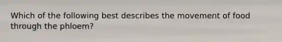 Which of the following best describes the movement of food through the phloem?