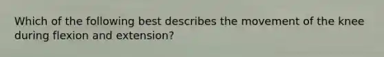 Which of the following best describes the movement of the knee during flexion and extension?