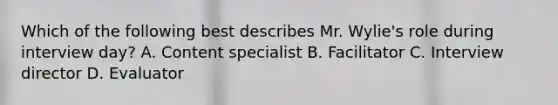 Which of the following best describes Mr. Wylie's role during interview day? A. Content specialist B. Facilitator C. Interview director D. Evaluator