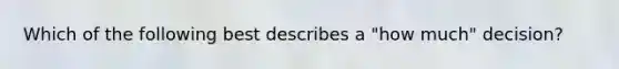 Which of the following best describes a "how much" decision?