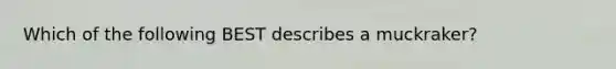 Which of the following BEST describes a muckraker?