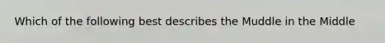 Which of the following best describes the Muddle in the Middle