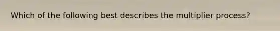 Which of the following best describes the multiplier process?