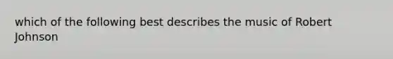 which of the following best describes the music of Robert Johnson