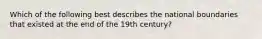 Which of the following best describes the national boundaries that existed at the end of the 19th century?