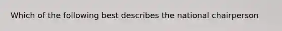 Which of the following best describes the national chairperson