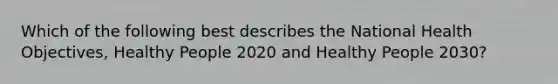 Which of the following best describes the National Health Objectives, Healthy People 2020 and Healthy People 2030?