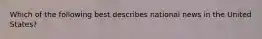 Which of the following best describes national news in the United States?
