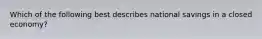 Which of the following best describes national savings in a closed economy?