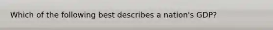 Which of the following best describes a nation's GDP?