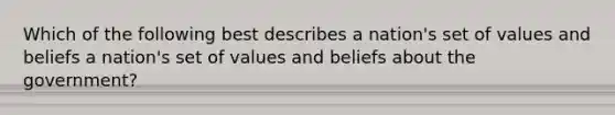 Which of the following best describes a nation's set of values and beliefs a nation's set of values and beliefs about the government?