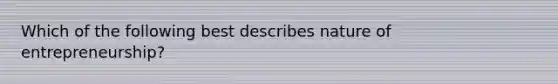 Which of the following best describes nature of entrepreneurship?
