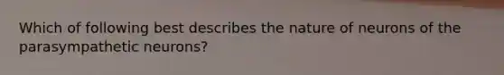 Which of following best describes the nature of neurons of the parasympathetic neurons?