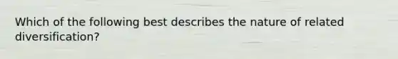 Which of the following best describes the nature of related diversification?