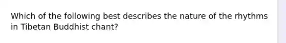 Which of the following best describes the nature of the rhythms in Tibetan Buddhist chant?
