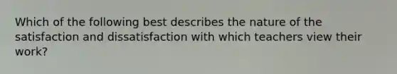 Which of the following best describes the nature of the satisfaction and dissatisfaction with which teachers view their work?