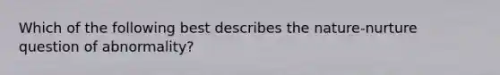 Which of the following best describes the nature-nurture question of abnormality?