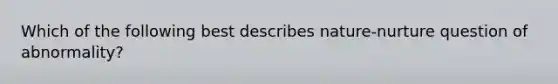 Which of the following best describes nature-nurture question of abnormality?