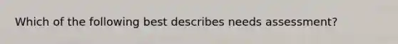 Which of the following best describes needs assessment?