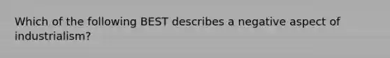 Which of the following BEST describes a negative aspect of industrialism?