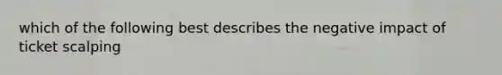 which of the following best describes the negative impact of ticket scalping