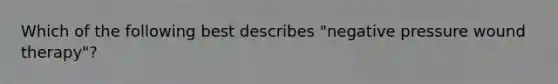 Which of the following best describes "negative pressure wound therapy"?