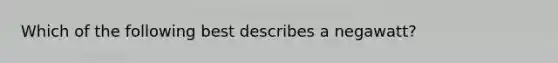 Which of the following best describes a negawatt?