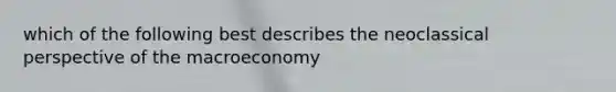 which of the following best describes the neoclassical perspective of the macroeconomy