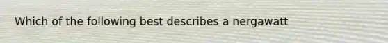 Which of the following best describes a nergawatt