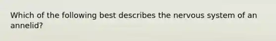 Which of the following best describes the nervous system of an annelid?