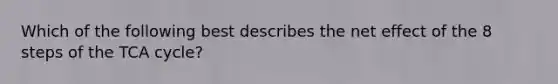 Which of the following best describes the net effect of the 8 steps of the TCA cycle?