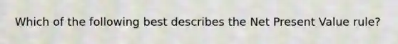 Which of the following best describes the Net Present Value rule?