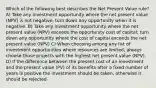 Which of the following best describes the Net Present Value rule? A) Take any investment opportunity where the net present value (NPV) is not negative; turn down any opportunity when it is negative. B) Take any investment opportunity where the net present value (NPV) exceeds the opportunity cost of capital; turn down any opportunity where the cost of capital exceeds the net present value (NPV) C) When choosing among any list of investment opportunities where resources are limited, always choose those projects with the highest net present value (NPV). D) If the difference between the present cost of an investment and the present value (PV) of its benefits after a fixed number of years is positive the investment should be taken, otherwise it should be rejected