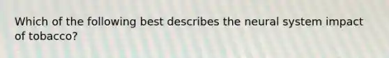 Which of the following best describes the neural system impact of tobacco?