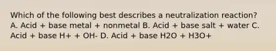 Which of the following best describes a neutralization reaction? A. Acid + base metal + nonmetal B. Acid + base salt + water C. Acid + base H+ + OH- D. Acid + base H2O + H3O+