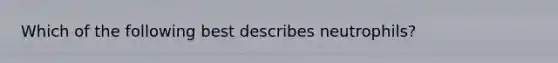 Which of the following best describes neutrophils?