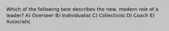 Which of the following best describes the new, modern role of a leader? A) Overseer B) Individualist C) Collectivist D) Coach E) Autocratic