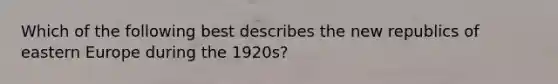 Which of the following best describes the new republics of eastern Europe during the 1920s?