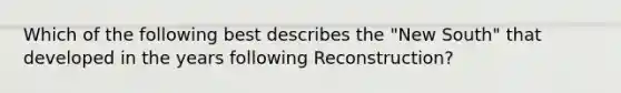 Which of the following best describes the "New South" that developed in the years following Reconstruction?