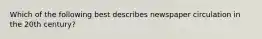Which of the following best describes newspaper circulation in the 20th century?