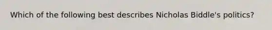 Which of the following best describes Nicholas Biddle's politics?