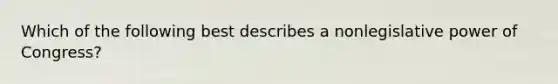 Which of the following best describes a nonlegislative power of Congress?