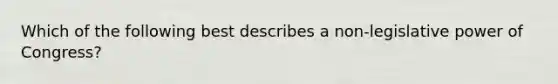 Which of the following best describes a non-legislative power of Congress?